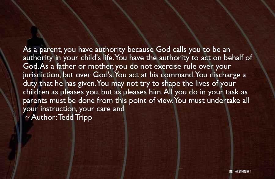 Tedd Tripp Quotes: As A Parent, You Have Authority Because God Calls You To Be An Authority In Your Child's Life. You Have