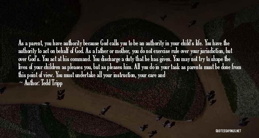 Tedd Tripp Quotes: As A Parent, You Have Authority Because God Calls You To Be An Authority In Your Child's Life. You Have