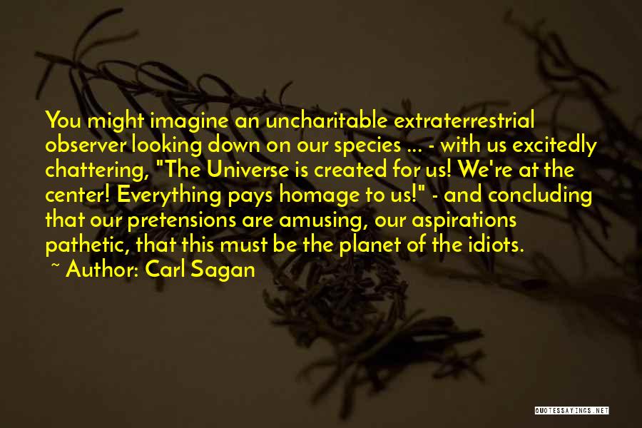 Carl Sagan Quotes: You Might Imagine An Uncharitable Extraterrestrial Observer Looking Down On Our Species ... - With Us Excitedly Chattering, The Universe