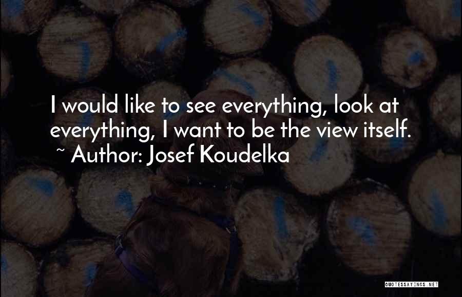 Josef Koudelka Quotes: I Would Like To See Everything, Look At Everything, I Want To Be The View Itself.