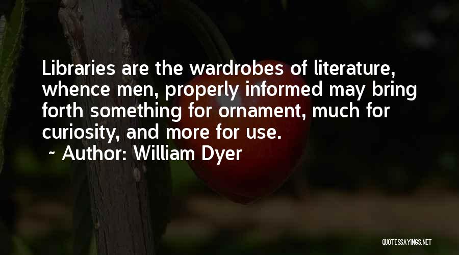 William Dyer Quotes: Libraries Are The Wardrobes Of Literature, Whence Men, Properly Informed May Bring Forth Something For Ornament, Much For Curiosity, And