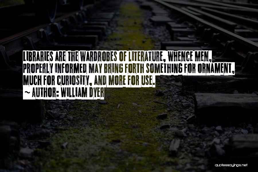 William Dyer Quotes: Libraries Are The Wardrobes Of Literature, Whence Men, Properly Informed May Bring Forth Something For Ornament, Much For Curiosity, And