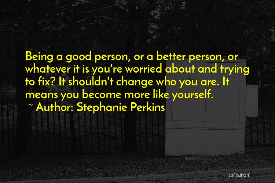 Stephanie Perkins Quotes: Being A Good Person, Or A Better Person, Or Whatever It Is You're Worried About And Trying To Fix? It