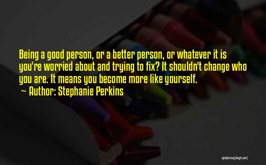 Stephanie Perkins Quotes: Being A Good Person, Or A Better Person, Or Whatever It Is You're Worried About And Trying To Fix? It