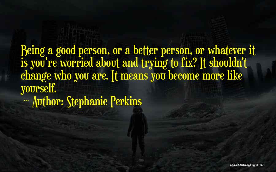 Stephanie Perkins Quotes: Being A Good Person, Or A Better Person, Or Whatever It Is You're Worried About And Trying To Fix? It