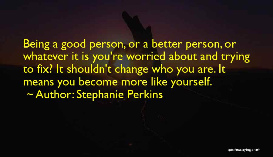 Stephanie Perkins Quotes: Being A Good Person, Or A Better Person, Or Whatever It Is You're Worried About And Trying To Fix? It