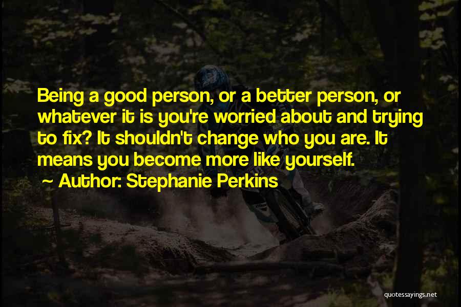 Stephanie Perkins Quotes: Being A Good Person, Or A Better Person, Or Whatever It Is You're Worried About And Trying To Fix? It