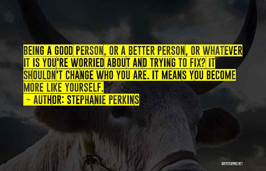 Stephanie Perkins Quotes: Being A Good Person, Or A Better Person, Or Whatever It Is You're Worried About And Trying To Fix? It