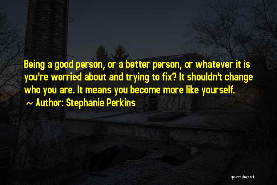 Stephanie Perkins Quotes: Being A Good Person, Or A Better Person, Or Whatever It Is You're Worried About And Trying To Fix? It