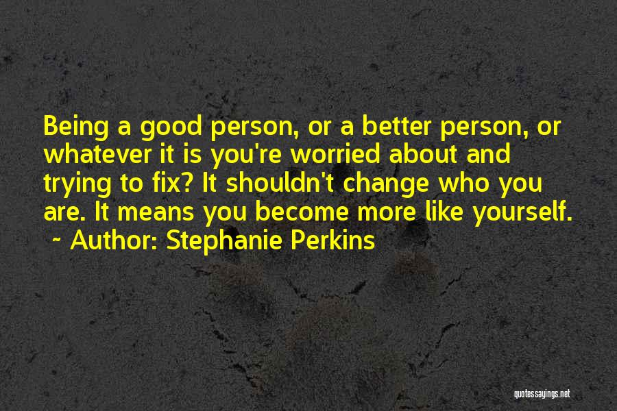 Stephanie Perkins Quotes: Being A Good Person, Or A Better Person, Or Whatever It Is You're Worried About And Trying To Fix? It