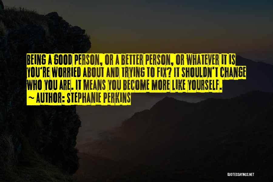 Stephanie Perkins Quotes: Being A Good Person, Or A Better Person, Or Whatever It Is You're Worried About And Trying To Fix? It