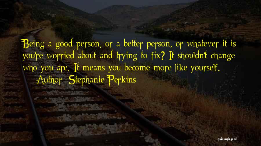 Stephanie Perkins Quotes: Being A Good Person, Or A Better Person, Or Whatever It Is You're Worried About And Trying To Fix? It