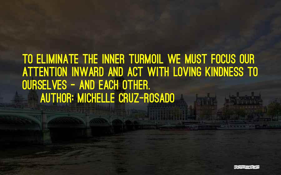 Michelle Cruz-Rosado Quotes: To Eliminate The Inner Turmoil We Must Focus Our Attention Inward And Act With Loving Kindness To Ourselves - And