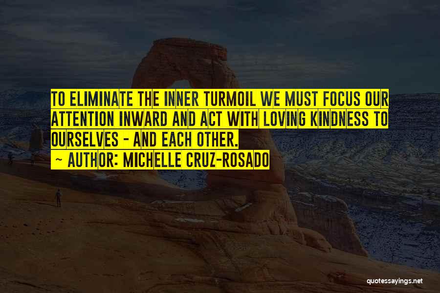 Michelle Cruz-Rosado Quotes: To Eliminate The Inner Turmoil We Must Focus Our Attention Inward And Act With Loving Kindness To Ourselves - And
