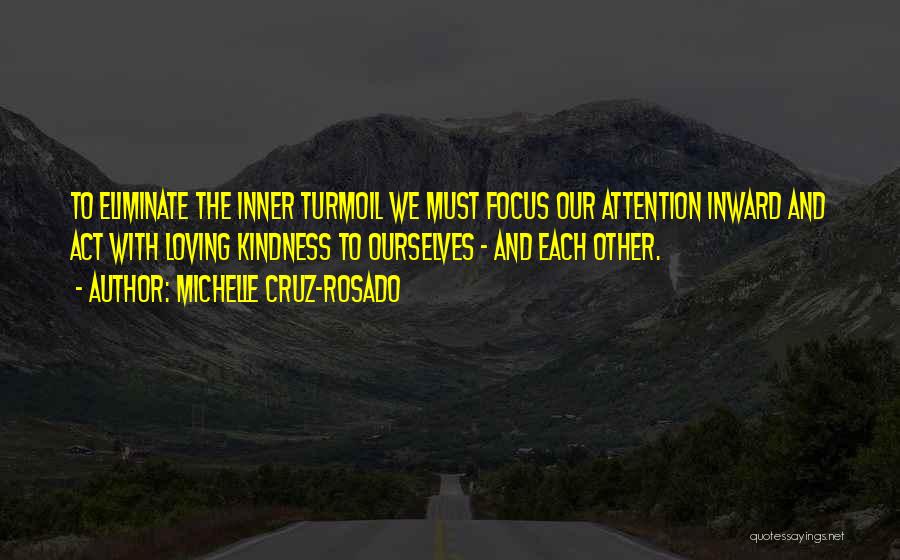 Michelle Cruz-Rosado Quotes: To Eliminate The Inner Turmoil We Must Focus Our Attention Inward And Act With Loving Kindness To Ourselves - And