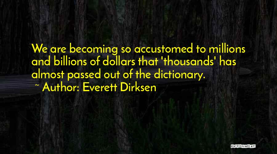 Everett Dirksen Quotes: We Are Becoming So Accustomed To Millions And Billions Of Dollars That 'thousands' Has Almost Passed Out Of The Dictionary.