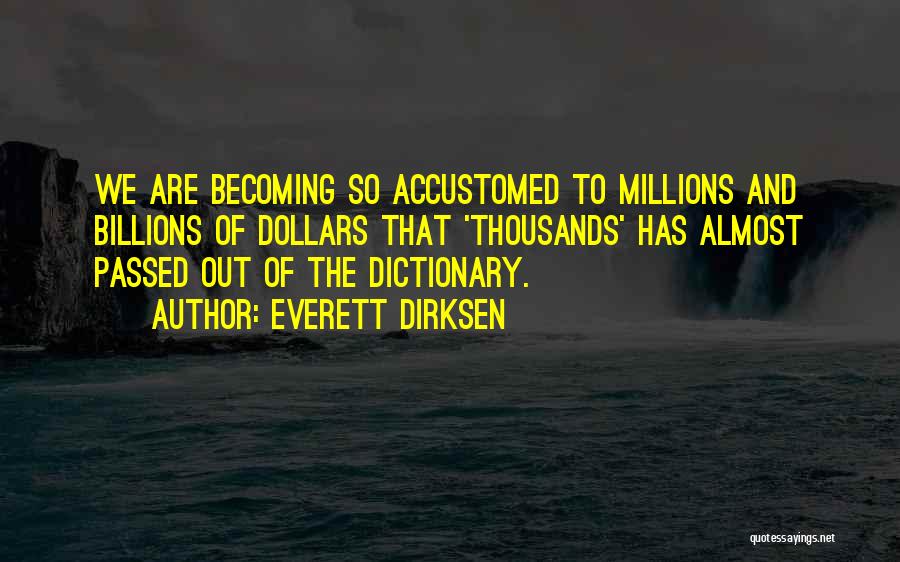 Everett Dirksen Quotes: We Are Becoming So Accustomed To Millions And Billions Of Dollars That 'thousands' Has Almost Passed Out Of The Dictionary.