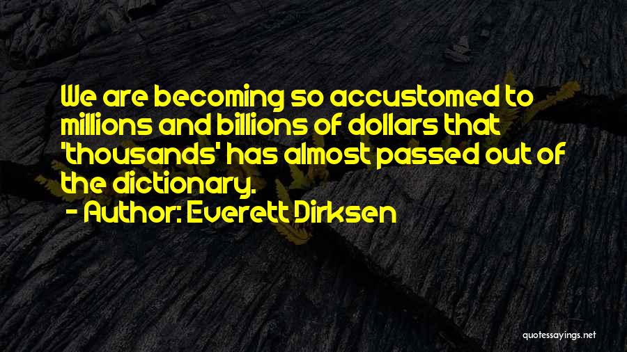 Everett Dirksen Quotes: We Are Becoming So Accustomed To Millions And Billions Of Dollars That 'thousands' Has Almost Passed Out Of The Dictionary.