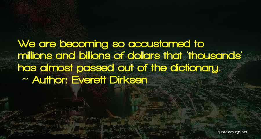 Everett Dirksen Quotes: We Are Becoming So Accustomed To Millions And Billions Of Dollars That 'thousands' Has Almost Passed Out Of The Dictionary.