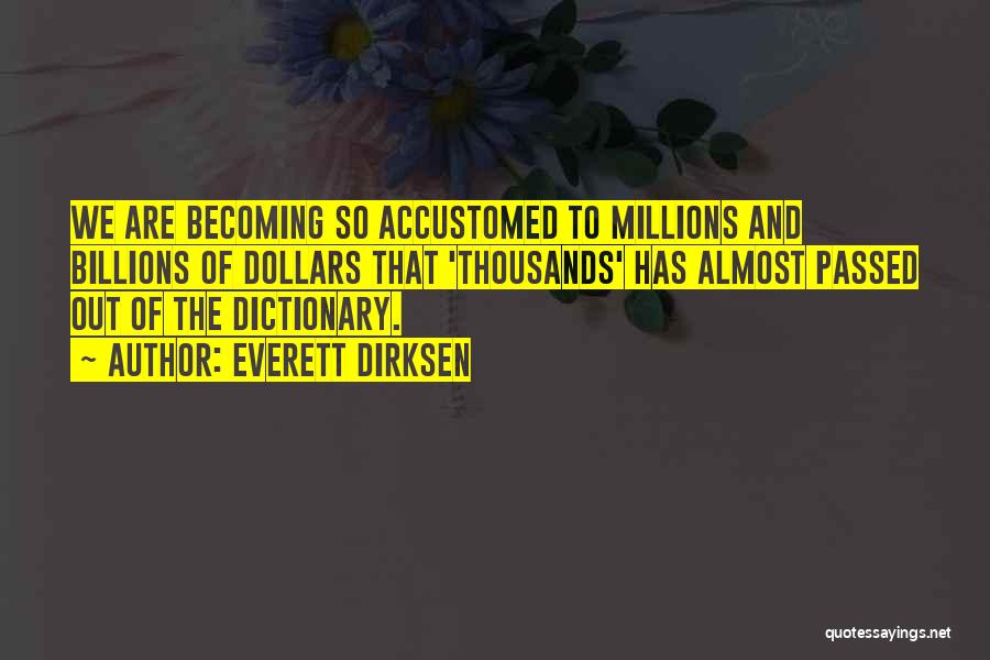 Everett Dirksen Quotes: We Are Becoming So Accustomed To Millions And Billions Of Dollars That 'thousands' Has Almost Passed Out Of The Dictionary.