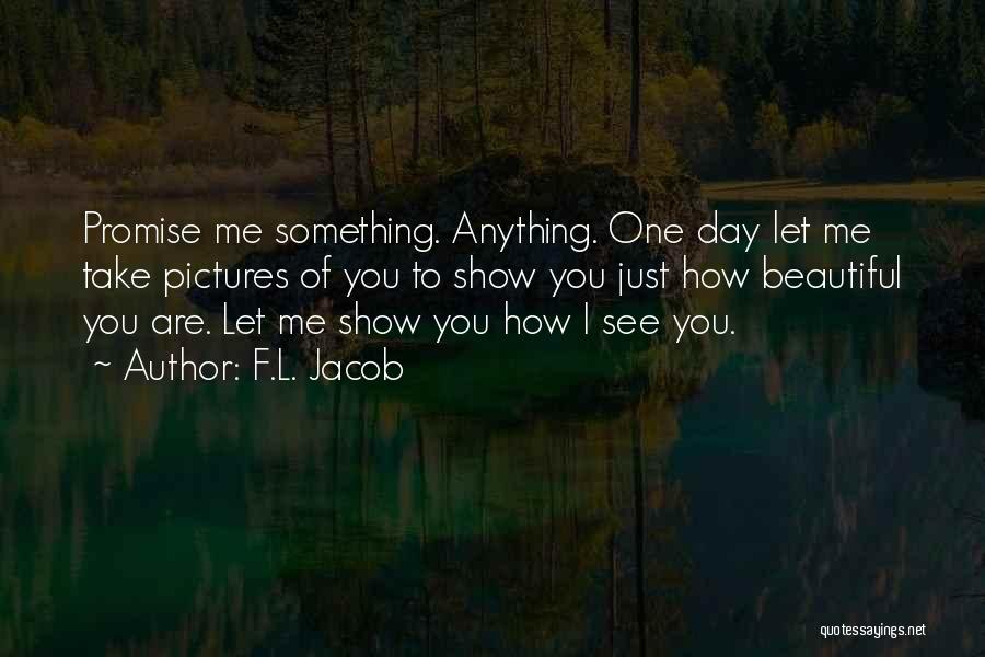 F.L. Jacob Quotes: Promise Me Something. Anything. One Day Let Me Take Pictures Of You To Show You Just How Beautiful You Are.