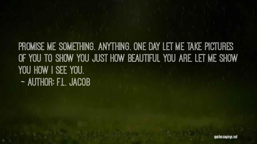 F.L. Jacob Quotes: Promise Me Something. Anything. One Day Let Me Take Pictures Of You To Show You Just How Beautiful You Are.