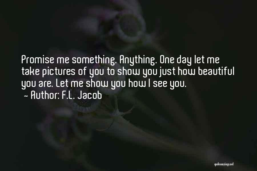 F.L. Jacob Quotes: Promise Me Something. Anything. One Day Let Me Take Pictures Of You To Show You Just How Beautiful You Are.