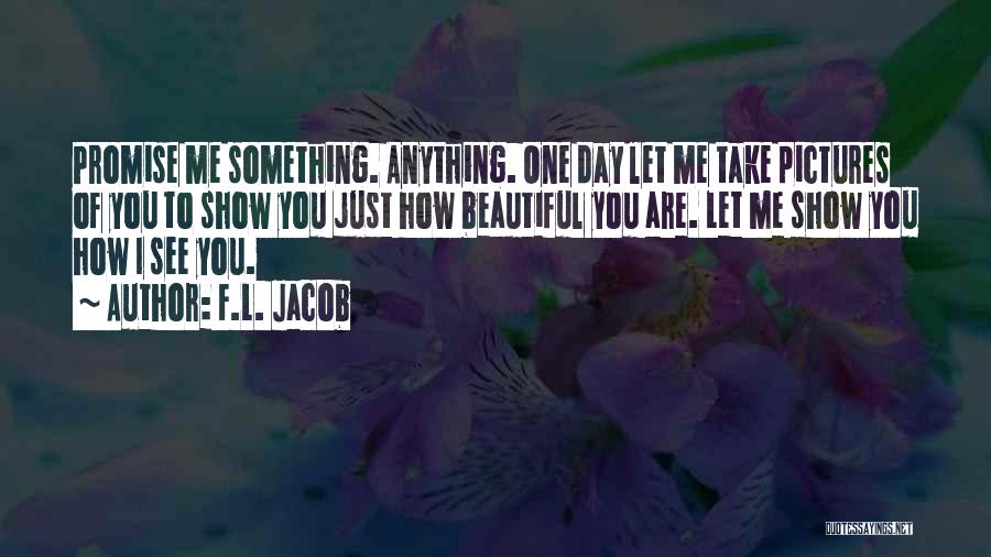 F.L. Jacob Quotes: Promise Me Something. Anything. One Day Let Me Take Pictures Of You To Show You Just How Beautiful You Are.