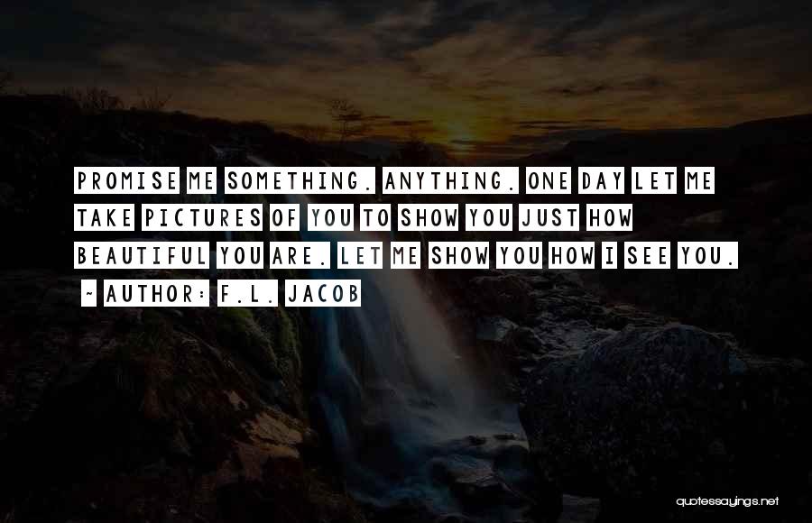 F.L. Jacob Quotes: Promise Me Something. Anything. One Day Let Me Take Pictures Of You To Show You Just How Beautiful You Are.