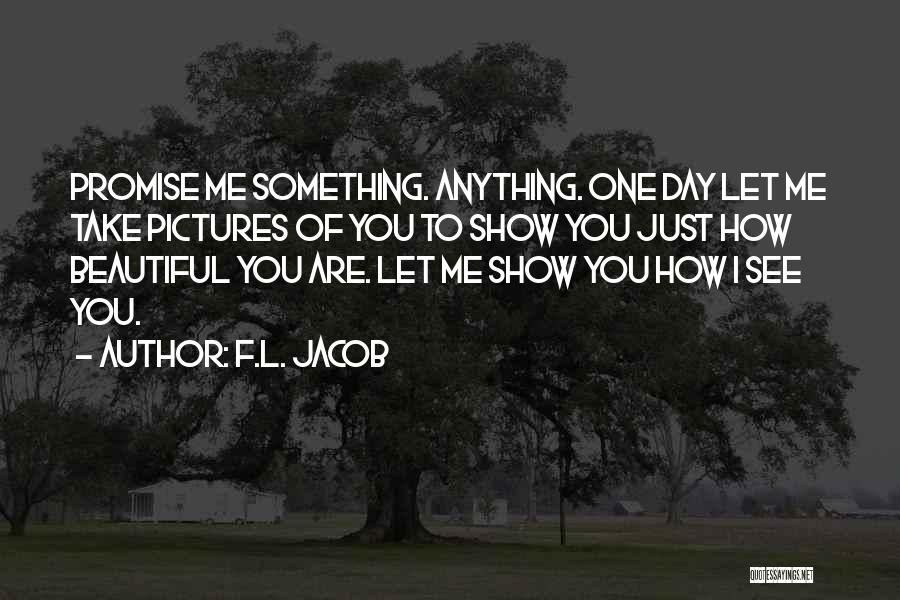 F.L. Jacob Quotes: Promise Me Something. Anything. One Day Let Me Take Pictures Of You To Show You Just How Beautiful You Are.