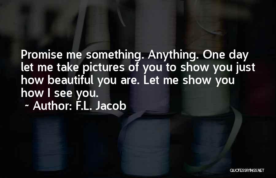 F.L. Jacob Quotes: Promise Me Something. Anything. One Day Let Me Take Pictures Of You To Show You Just How Beautiful You Are.
