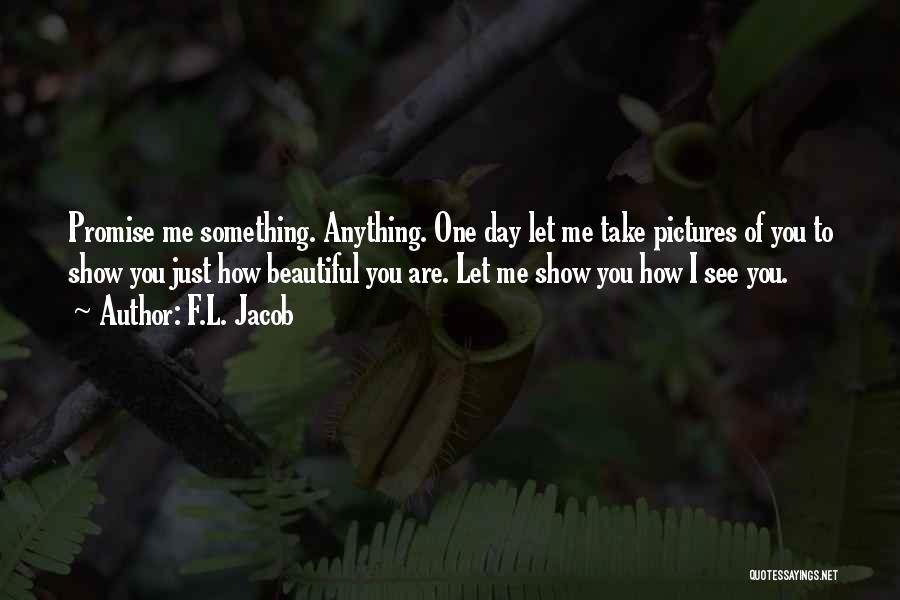 F.L. Jacob Quotes: Promise Me Something. Anything. One Day Let Me Take Pictures Of You To Show You Just How Beautiful You Are.