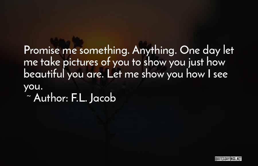 F.L. Jacob Quotes: Promise Me Something. Anything. One Day Let Me Take Pictures Of You To Show You Just How Beautiful You Are.