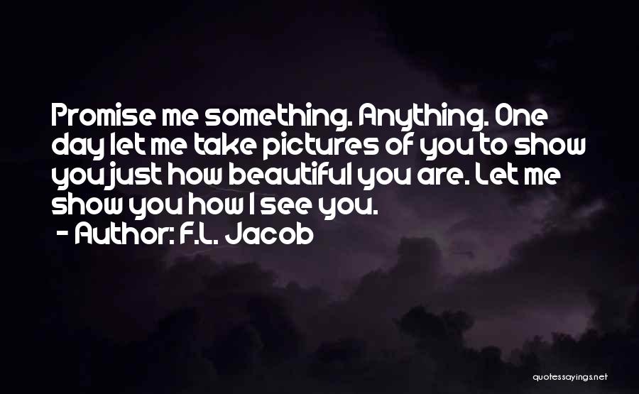 F.L. Jacob Quotes: Promise Me Something. Anything. One Day Let Me Take Pictures Of You To Show You Just How Beautiful You Are.