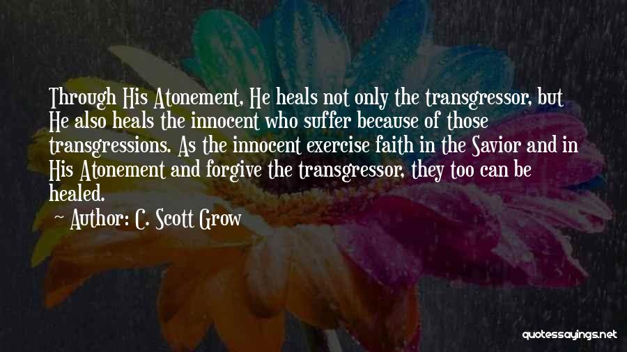 C. Scott Grow Quotes: Through His Atonement, He Heals Not Only The Transgressor, But He Also Heals The Innocent Who Suffer Because Of Those