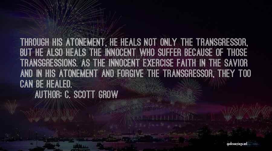 C. Scott Grow Quotes: Through His Atonement, He Heals Not Only The Transgressor, But He Also Heals The Innocent Who Suffer Because Of Those