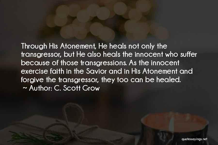 C. Scott Grow Quotes: Through His Atonement, He Heals Not Only The Transgressor, But He Also Heals The Innocent Who Suffer Because Of Those