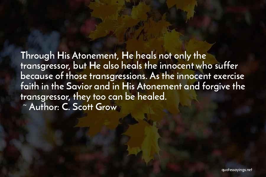 C. Scott Grow Quotes: Through His Atonement, He Heals Not Only The Transgressor, But He Also Heals The Innocent Who Suffer Because Of Those
