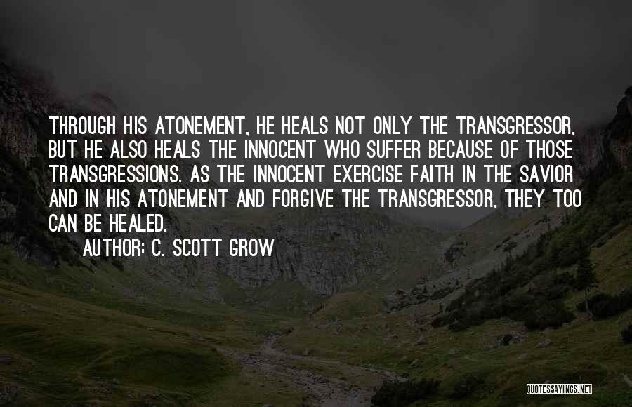 C. Scott Grow Quotes: Through His Atonement, He Heals Not Only The Transgressor, But He Also Heals The Innocent Who Suffer Because Of Those