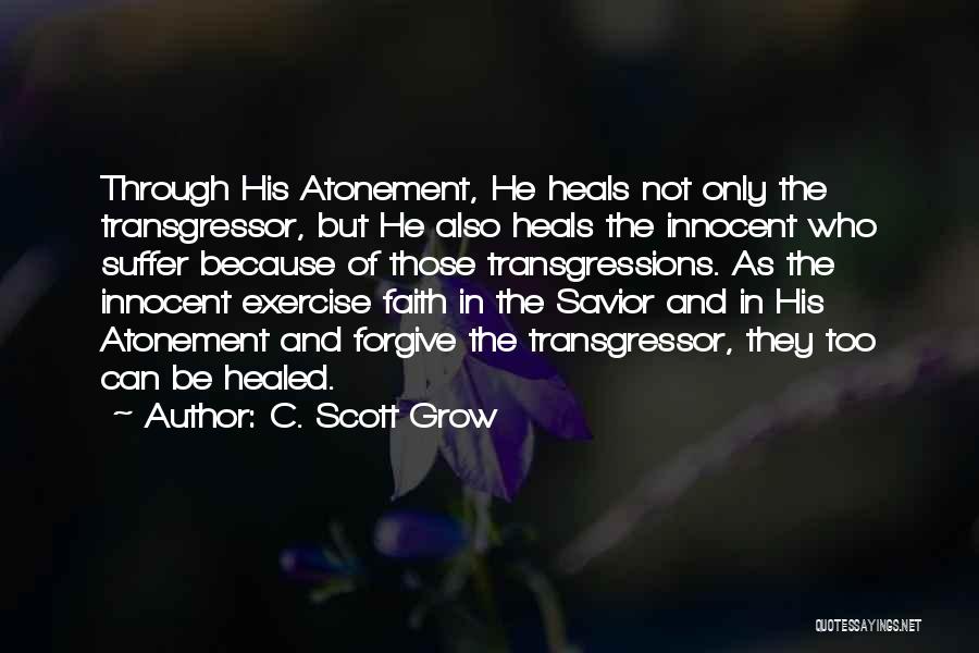 C. Scott Grow Quotes: Through His Atonement, He Heals Not Only The Transgressor, But He Also Heals The Innocent Who Suffer Because Of Those