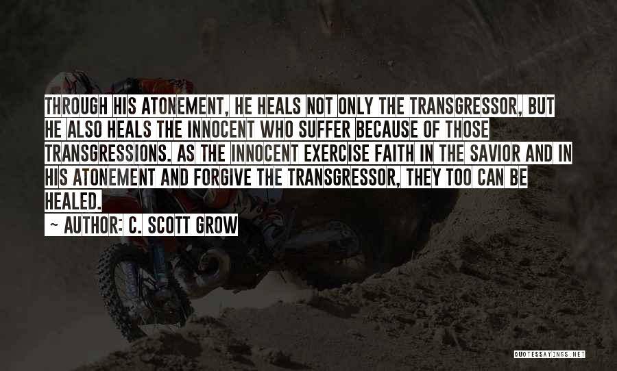 C. Scott Grow Quotes: Through His Atonement, He Heals Not Only The Transgressor, But He Also Heals The Innocent Who Suffer Because Of Those