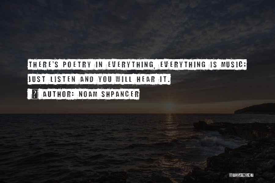 Noam Shpancer Quotes: There's Poetry In Everything, Everything Is Music; Just Listen And You Will Hear It.