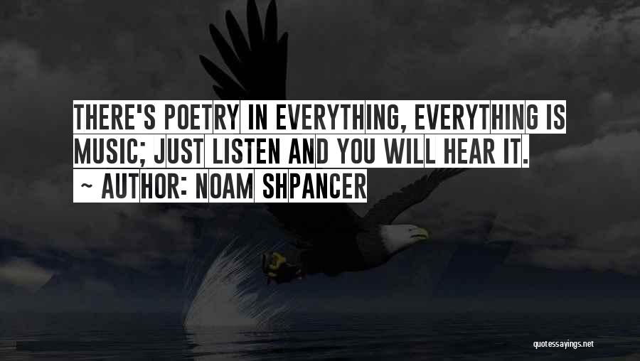 Noam Shpancer Quotes: There's Poetry In Everything, Everything Is Music; Just Listen And You Will Hear It.