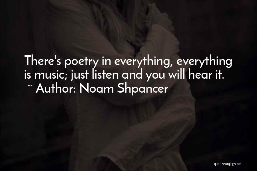 Noam Shpancer Quotes: There's Poetry In Everything, Everything Is Music; Just Listen And You Will Hear It.