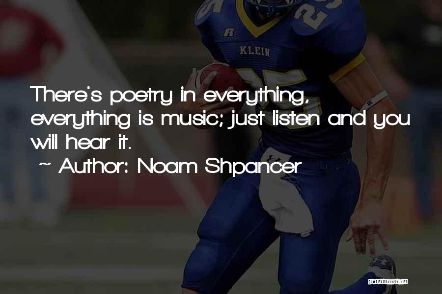Noam Shpancer Quotes: There's Poetry In Everything, Everything Is Music; Just Listen And You Will Hear It.
