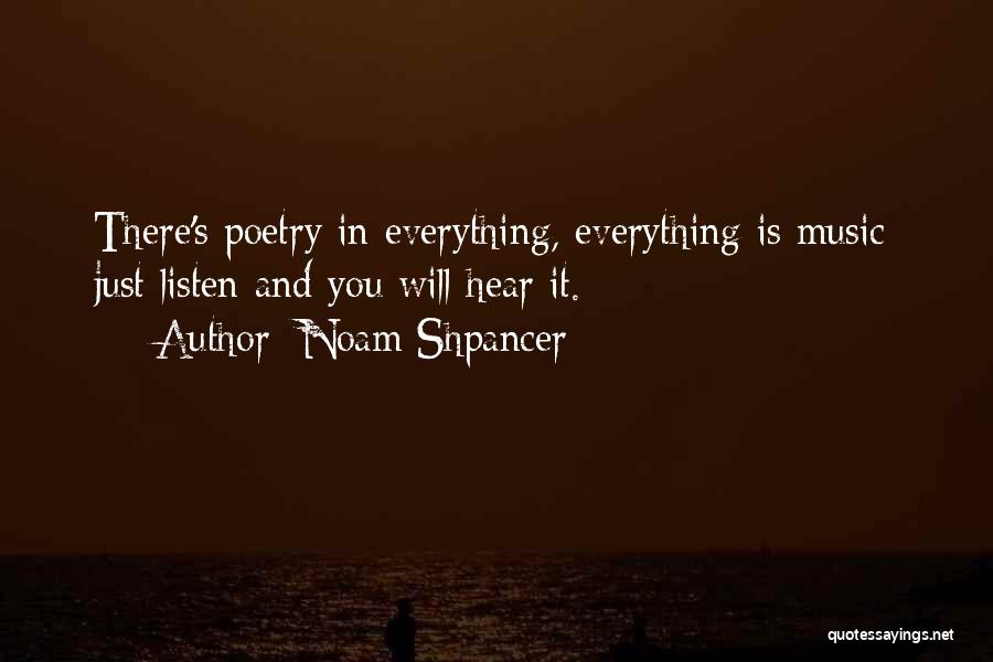 Noam Shpancer Quotes: There's Poetry In Everything, Everything Is Music; Just Listen And You Will Hear It.