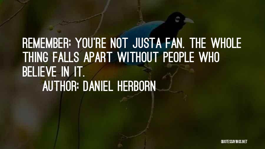 Daniel Herborn Quotes: Remember: You're Not Justa Fan. The Whole Thing Falls Apart Without People Who Believe In It.