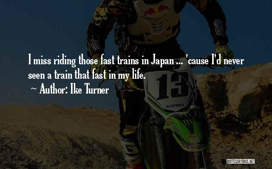 Ike Turner Quotes: I Miss Riding Those Fast Trains In Japan ... 'cause I'd Never Seen A Train That Fast In My Life.