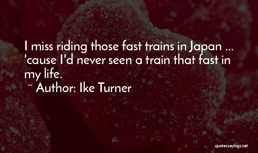 Ike Turner Quotes: I Miss Riding Those Fast Trains In Japan ... 'cause I'd Never Seen A Train That Fast In My Life.