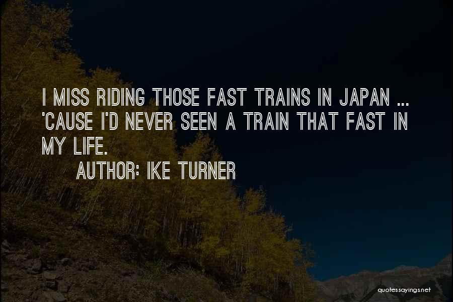 Ike Turner Quotes: I Miss Riding Those Fast Trains In Japan ... 'cause I'd Never Seen A Train That Fast In My Life.